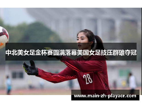 中北美女足金杯赛圆满落幕美国女足技压群雄夺冠 中北美女足金杯赛圆满落幕美国女足技压群雄夺冠