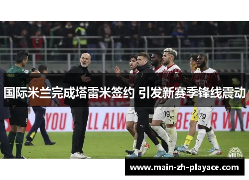 国际米兰完成塔雷米签约 引发新赛季锋线震动 国际米兰完成塔雷米签约 引发新赛季锋线震动
