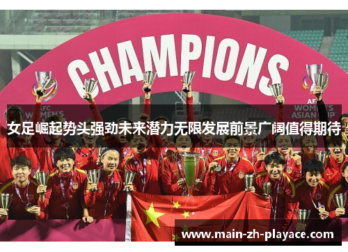 女足崛起势头强劲未来潜力无限发展前景广阔值得期待 女足崛起势头强劲未来潜力无限发展前景广阔值得期待