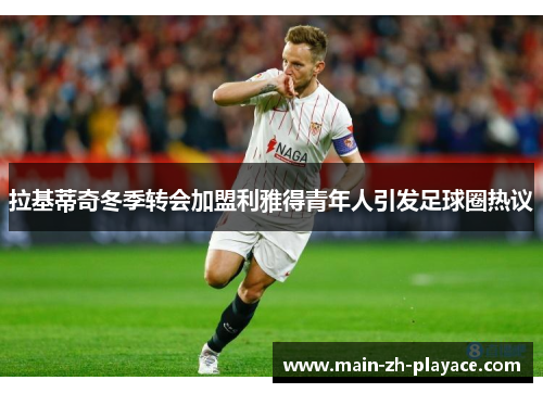拉基蒂奇冬季转会加盟利雅得青年人引发足球圈热议 拉基蒂奇冬季转会加盟利雅得青年人引发足球圈热议