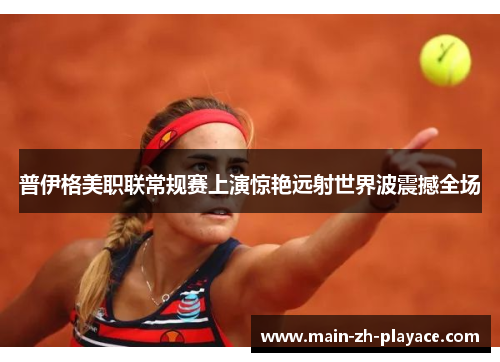 普伊格美职联常规赛上演惊艳远射世界波震撼全场 普伊格美职联常规赛上演惊艳远射世界波震撼全场