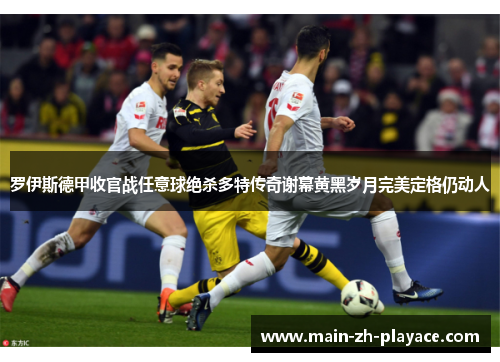 罗伊斯德甲收官战任意球绝杀多特传奇谢幕黄黑岁月完美定格仍动人 罗伊斯德甲收官战任意球绝杀多特传奇谢幕黄黑岁月完美定格仍动人