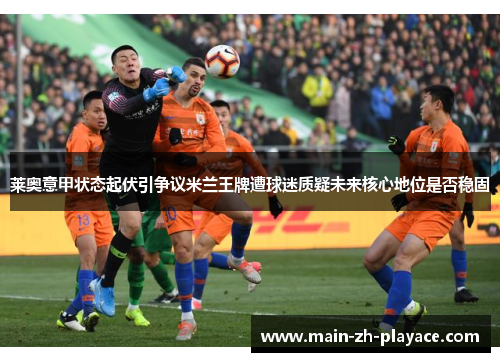 莱奥意甲状态起伏引争议米兰王牌遭球迷质疑未来核心地位是否稳固 莱奥意甲状态起伏引争议米兰王牌遭球迷质疑未来核心地位是否稳固