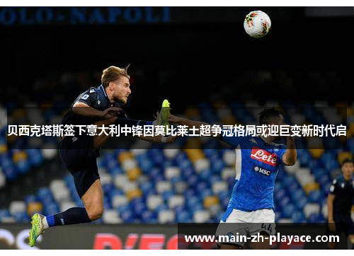 贝西克塔斯签下意大利中锋因莫比莱土超争冠格局或迎巨变新时代启 贝西克塔斯签下意大利中锋因莫比莱土超争冠格局或迎巨变新时代启