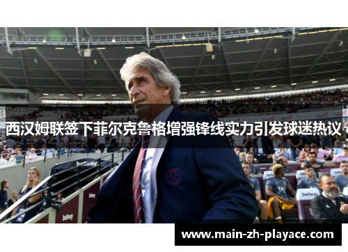 西汉姆联签下菲尔克鲁格增强锋线实力引发球迷热议 西汉姆联签下菲尔克鲁格增强锋线实力引发球迷热议