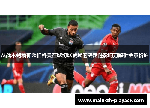 从战术到精神领袖科曼在欧协联赛场的决定性影响力解析全景价值 从战术到精神领袖科曼在欧协联赛场的决定性影响力解析全景价值