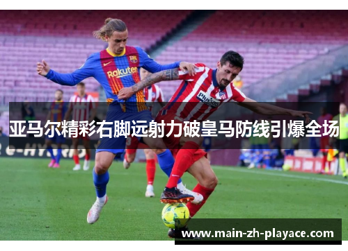 亚马尔精彩右脚远射力破皇马防线引爆全场 亚马尔精彩右脚远射力破皇马防线引爆全场