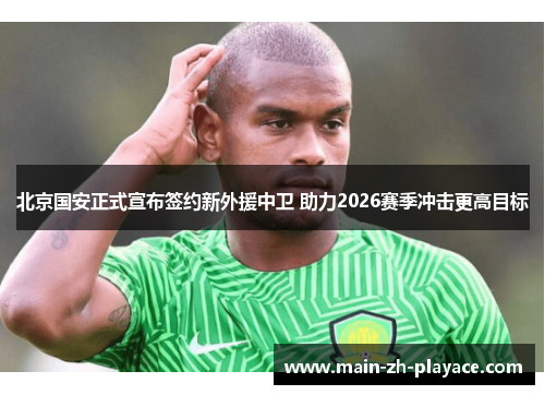 北京国安正式宣布签约新外援中卫 助力2026赛季冲击更高目标
