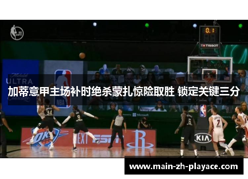 加蒂意甲主场补时绝杀蒙扎惊险取胜 锁定关键三分 加蒂意甲主场补时绝杀蒙扎惊险取胜 锁定关键三分