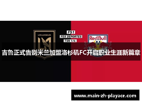 吉鲁正式告别米兰加盟洛杉矶FC开启职业生涯新篇章 吉鲁正式告别米兰加盟洛杉矶FC开启职业生涯新篇章