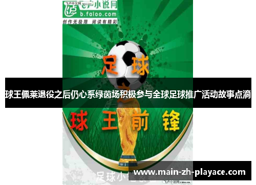 球王佩莱退役之后仍心系绿茵场积极参与全球足球推广活动故事点滴