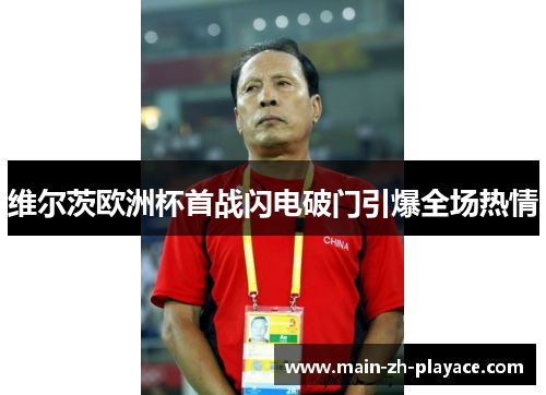 维尔茨欧洲杯首战闪电破门引爆全场热情