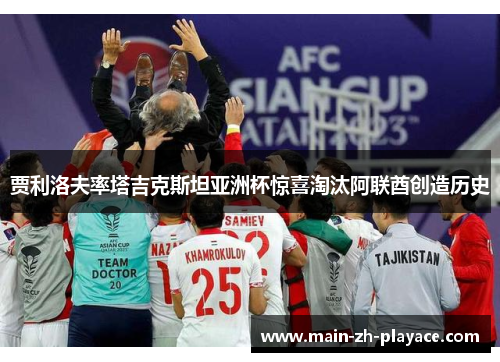 贾利洛夫率塔吉克斯坦亚洲杯惊喜淘汰阿联酋创造历史