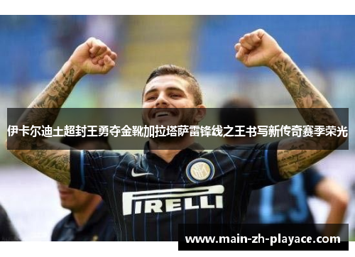 伊卡尔迪土超封王勇夺金靴加拉塔萨雷锋线之王书写新传奇赛季荣光