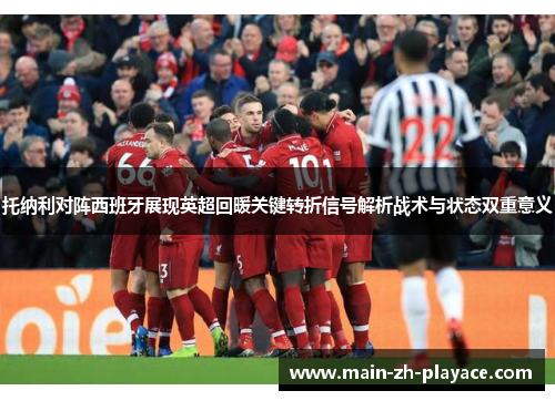 托纳利对阵西班牙展现英超回暖关键转折信号解析战术与状态双重意义 托纳利对阵西班牙展现英超回暖关键转折信号解析战术与状态双重意义