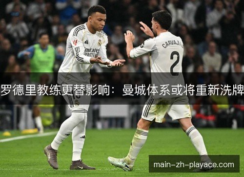 罗德里教练更替影响:曼城体系或将重新洗牌 罗德里教练更替影响:曼城体系或将重新洗牌
