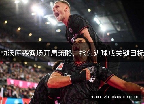 勒沃库森客场开局策略,抢先进球成关键目标 勒沃库森客场开局策略,抢先进球成关键目标