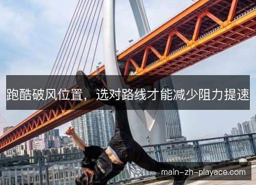 跑酷破风位置,选对路线才能减少阻力提速 跑酷破风位置,选对路线才能减少阻力提速