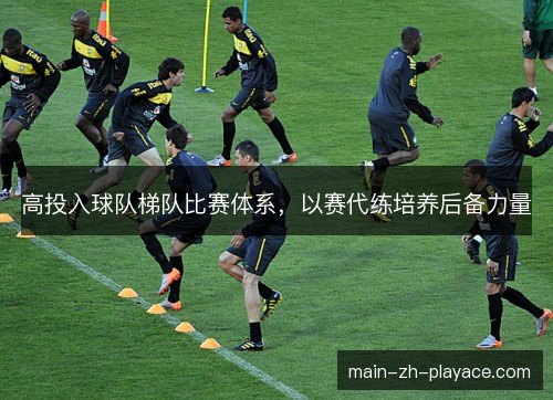 高投入球队梯队比赛体系，以赛代练培养后备力量
